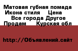 Матовая губная помада “Икона стиля“ › Цена ­ 499 - Все города Другое » Продам   . Курская обл.